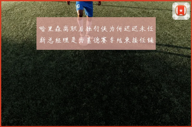 哈里森离职后独行侠为何迟迟未任新总经理是为基德赛季结束接任铺路吗