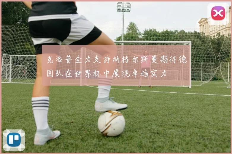 克洛普全力支持纳格尔斯曼期待德国队在世界杯中展现卓越实力