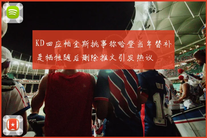 KD回应帕金斯挑事称哈登当年替补是牺牲随后删除推文引发热议