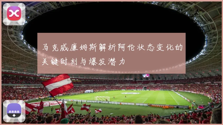 马克威廉姆斯解析阿伦状态变化的关键时刻与爆发潜力
