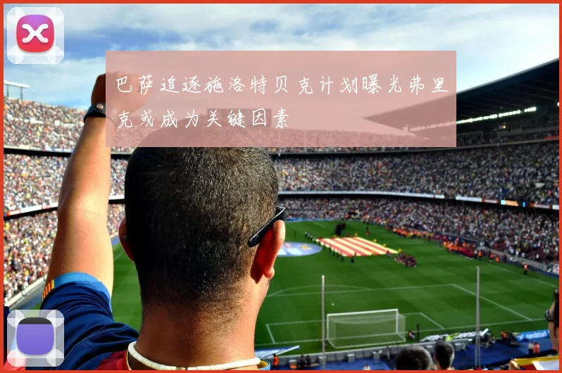 巴萨追逐施洛特贝克计划曝光弗里克或成为关键因素