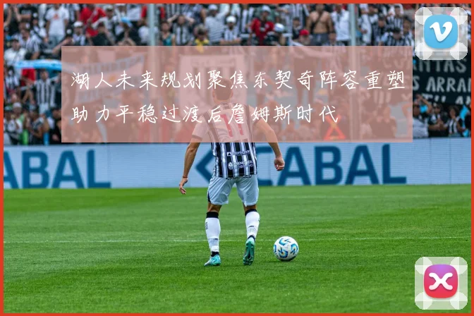 湖人未来规划聚焦东契奇阵容重塑助力平稳过渡后詹姆斯时代