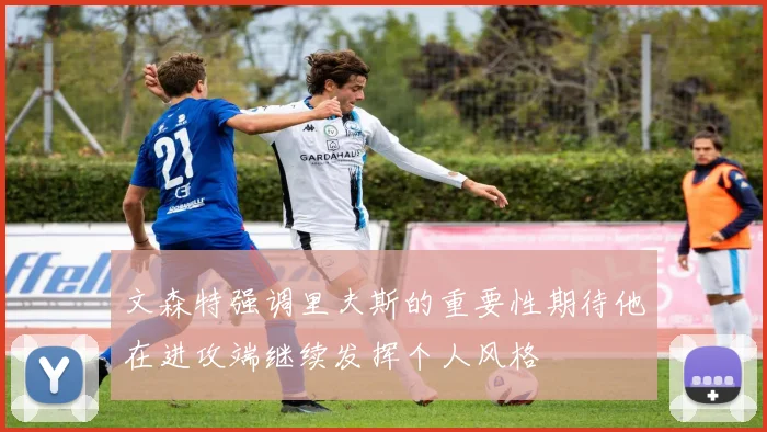 文森特强调里夫斯的重要性期待他在进攻端继续发挥个人风格