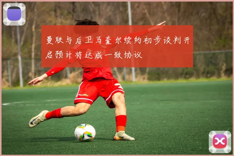 曼联与后卫马奎尔续约初步谈判开启预计将达成一致协议