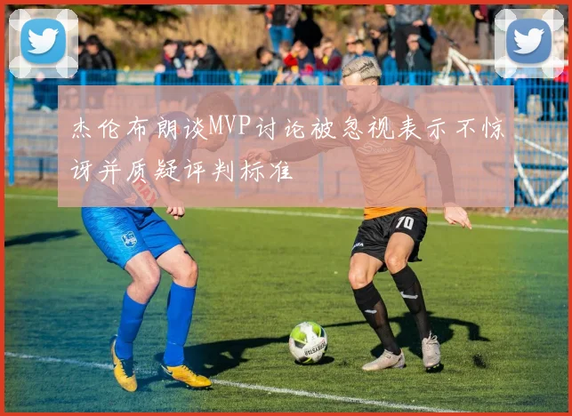 杰伦布朗谈MVP讨论被忽视表示不惊讶并质疑评判标准