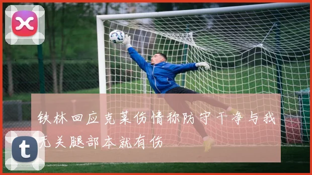 铁林回应克莱伤情称防守干净与我无关腿部本就有伤