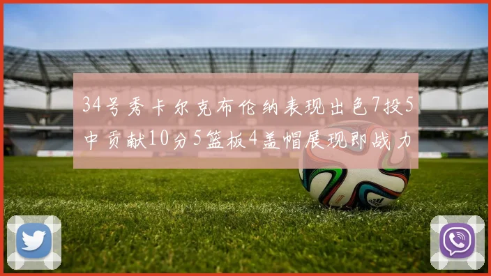 34号秀卡尔克布伦纳表现出色7投5中贡献10分5篮板4盖帽展现即战力