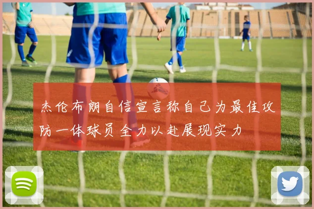 杰伦布朗自信宣言称自己为最佳攻防一体球员全力以赴展现实力
